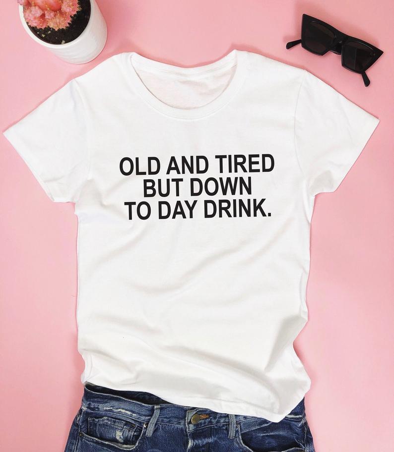 Old and tired but down to day drink. T - shirt - funny party saying quotes girl - HB INDUSTRIES - Tops & T - Shirts - 